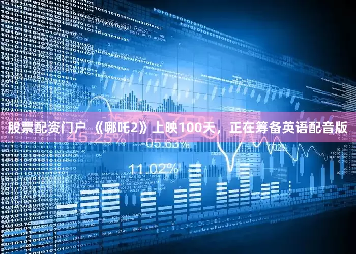 股票配资门户 《哪吒2》上映100天，正在筹备英语配音版