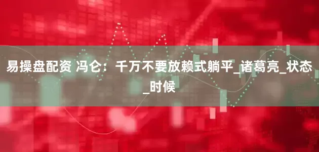 易操盘配资 冯仑：千万不要放赖式躺平_诸葛亮_状态_时候