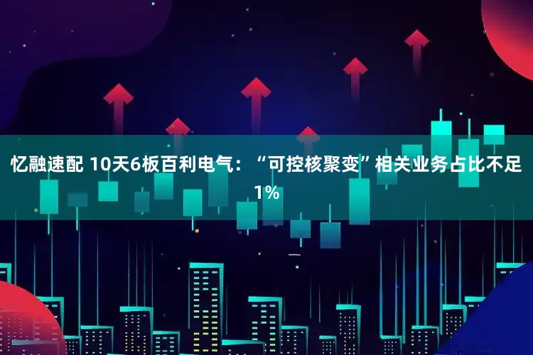 忆融速配 10天6板百利电气：“可控核聚变”相关业务占比不足1%