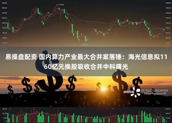 易操盘配资 国内算力产业最大合并案落锤：海光信息拟1160亿元换股吸收合并中科曙光