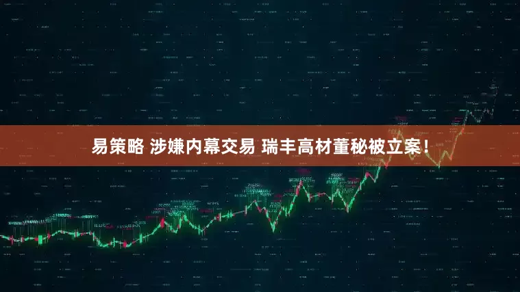 易策略 涉嫌内幕交易 瑞丰高材董秘被立案！